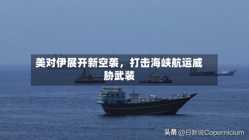 美对伊展开新空袭，打击海峡航运威胁武装