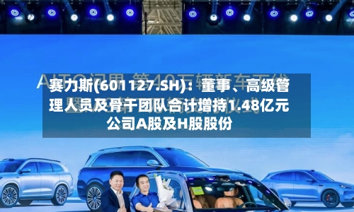 赛力斯(601127.SH)：董事、高级管理人员及骨干团队合计增持1.48亿元公司A股及H股股份-第2张图片