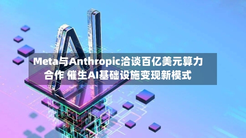 Meta与Anthropic洽谈百亿美元算力合作 催生AI基础设施变现新模式