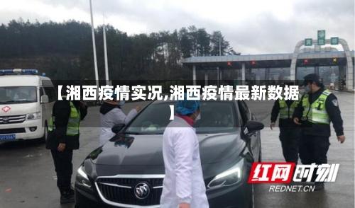 【湘西疫情实况,湘西疫情最新数据】-第2张图片