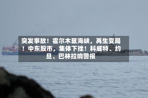 突发事故！霍尔木兹海峡	，再生变局！中东股市，集体下挫！科威特、约旦、巴林拉响警报-第2张图片