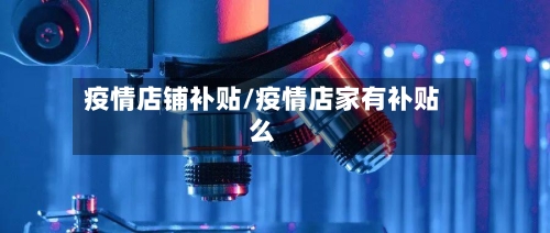 疫情店铺补贴/疫情店家有补贴么