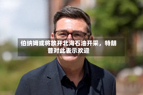 伯纳姆或将放开北海石油开采	，特朗普对此表示欢迎-第2张图片