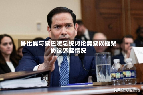 鲁比奥与黎巴嫩总统讨论美黎以框架协议落实情况