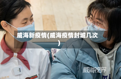 威海新疫情(威海疫情封城几次)-第2张图片