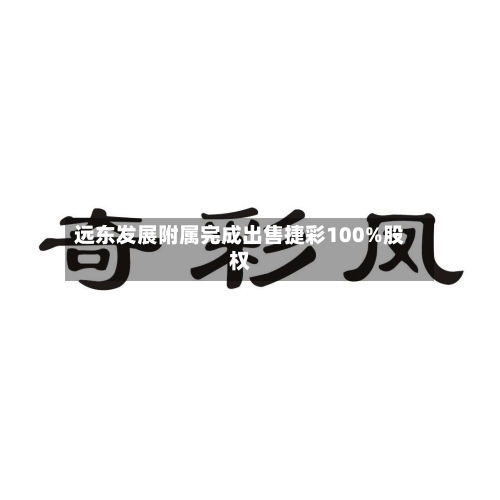 远东发展附属完成出售捷彩100%股权