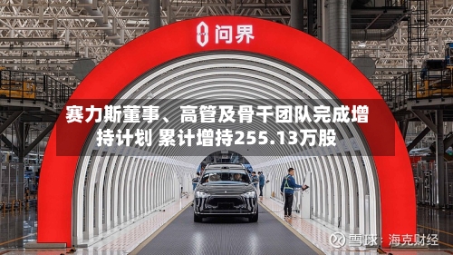 赛力斯董事	、高管及骨干团队完成增持计划 累计增持255.13万股-第2张图片