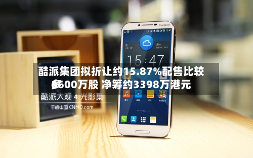 酷派集团拟折让约15.87%配售比较多
6600万股 净筹约3398万港元-第2张图片