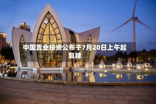 中国置业投资公布于7月20日上午起复牌-第2张图片