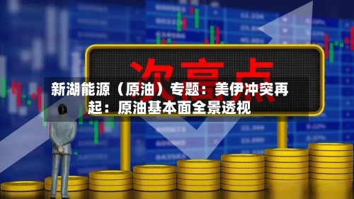 新湖能源（原油）专题：美伊冲突再起：原油基本面全景透视