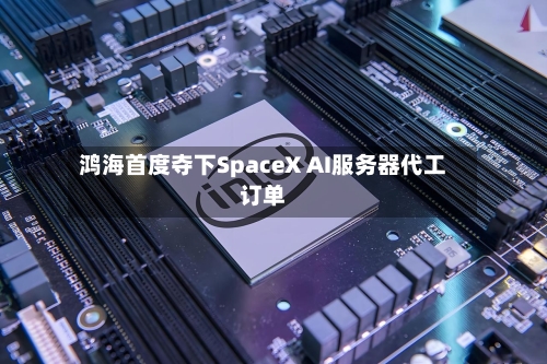 鸿海首度夺下SpaceX AI服务器代工订单