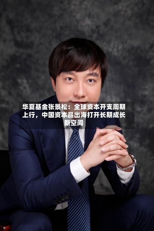 华夏基金张景松：全球资本开支周期上行，中国资本品出海打开长期成长新空间
