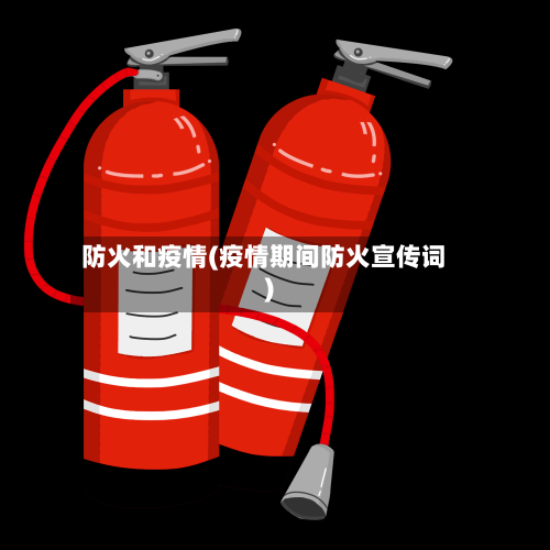 防火和疫情(疫情期间防火宣传词)