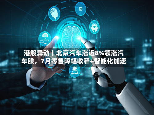 港股异动丨北京汽车涨近8%领涨汽车股，7月零售降幅收窄+智能化加速