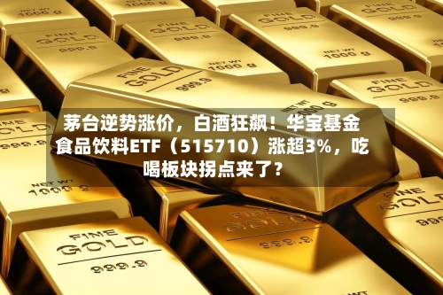 茅台逆势涨价，白酒狂飙！华宝基金食品饮料ETF（515710）涨超3%，吃喝板块拐点来了？