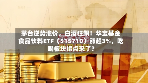 茅台逆势涨价，白酒狂飙！华宝基金食品饮料ETF（515710）涨超3%	，吃喝板块拐点来了？-第2张图片