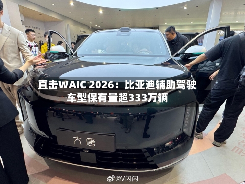 直击WAIC 2026:比亚迪辅助驾驶车型保有量超333万辆-第3张图片