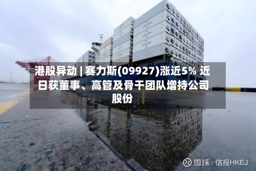 港股异动 | 赛力斯(09927)涨近5% 近日获董事、高管及骨干团队增持公司股份-第2张图片