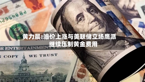黄力晨:油价上涨与美联储立场鹰派 继续压制黄金费用-第3张图片