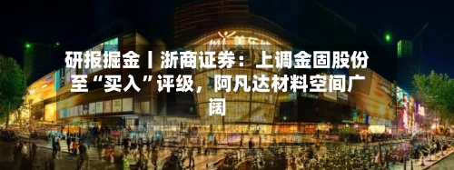 研报掘金丨浙商证券：上调金固股份至“买入”评级，阿凡达材料空间广阔