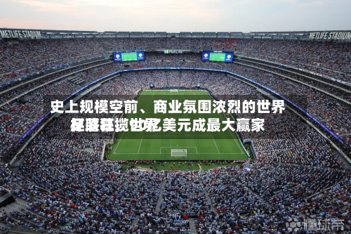 史上规模空前、商业氛围浓烈的世界杯落幕，世界足联狂揽90亿美元成最大赢家-第3张图片