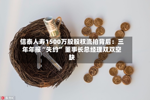 信泰人寿1500万股股权流拍背后：三年年报“失约” 董事长总经理双双空缺-第3张图片