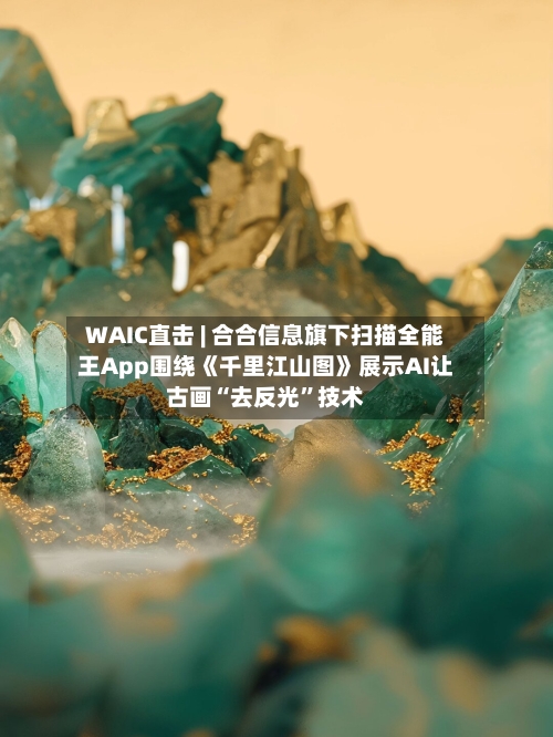 WAIC直击 | 合合信息旗下扫描全能王App围绕《千里江山图》展示AI让古画“去反光”技术-第2张图片