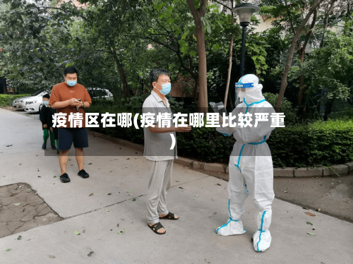 疫情区在哪(疫情在哪里比较严重)-第2张图片