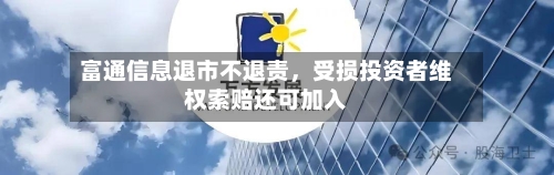 富通信息退市不退责，受损投资者维权索赔还可加入-第3张图片