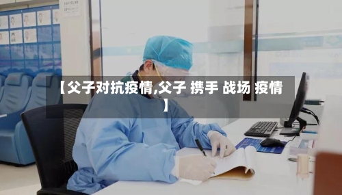 【父子对抗疫情,父子 携手 战场 疫情】