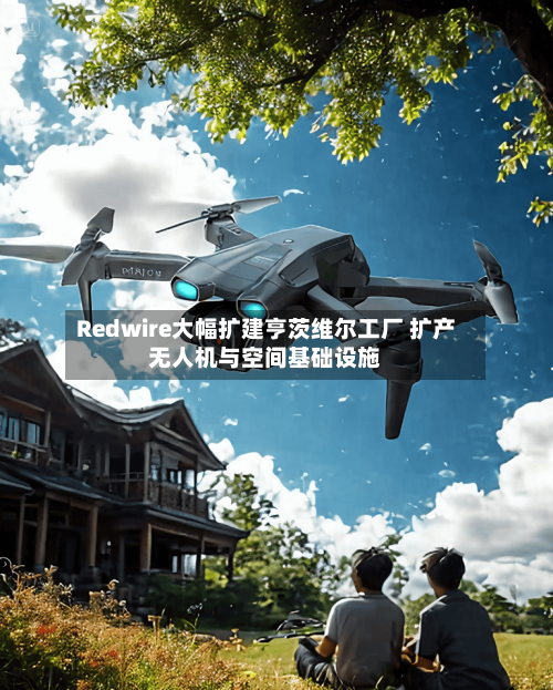 Redwire大幅扩建亨茨维尔工厂 扩产无人机与空间基础设施
