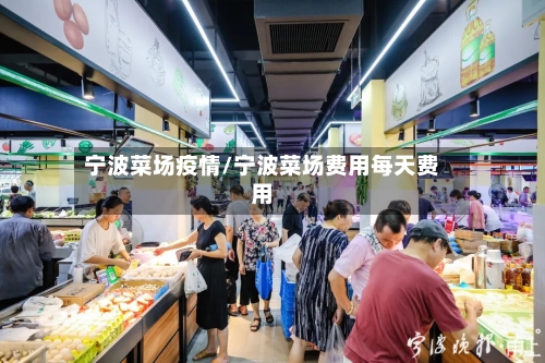 宁波菜场疫情/宁波菜场费用每天费用
