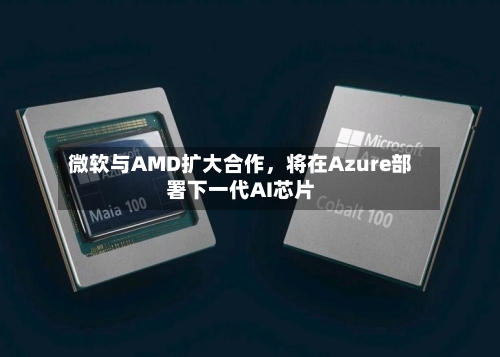 微软与AMD扩大合作，将在Azure部署下一代AI芯片-第3张图片