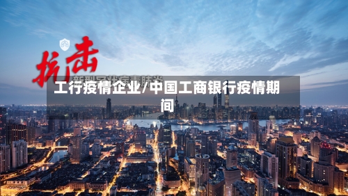 工行疫情企业/中国工商银行疫情期间