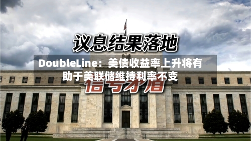 DoubleLine：美债收益率上升将有助于美联储维持利率不变