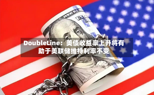 DoubleLine:美债收益率上升将有助于美联储维持利率不变-第3张图片