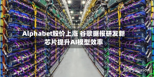 Alphabet股价上涨 谷歌据报研发新芯片提升AI模型效率-第3张图片