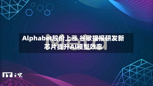 Alphabet股价上涨 谷歌据报研发新芯片提升AI模型效率-第2张图片