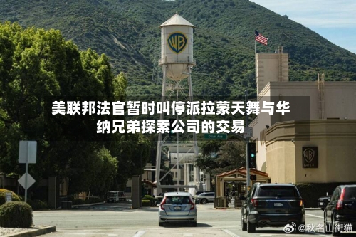 美联邦法官暂时叫停派拉蒙天舞与华纳兄弟探索公司的交易