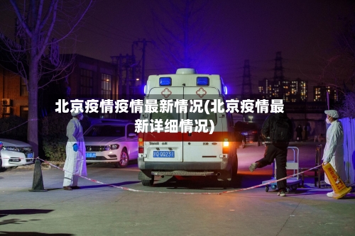 北京疫情疫情最新情况(北京疫情最新详细情况)