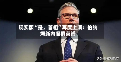 现实版“是，首相”再度上演：伯纳姆新内阁群英谱-第2张图片