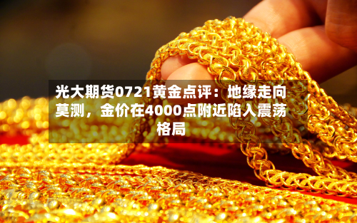 光大期货0721黄金点评：地缘走向莫测，金价在4000点附近陷入震荡格局