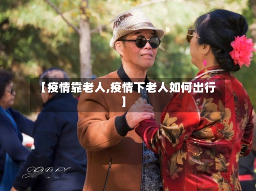 【疫情靠老人,疫情下老人如何出行】