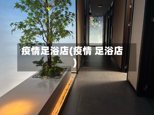 疫情足浴店(疫情 足浴店)