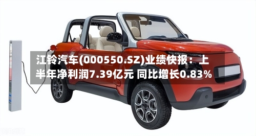 江铃汽车(000550.SZ)业绩快报:上半年净利润7.39亿元 同比增长0.83%-第3张图片