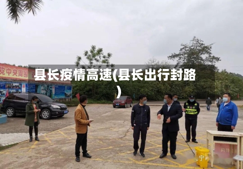 县长疫情高速(县长出行封路)-第2张图片