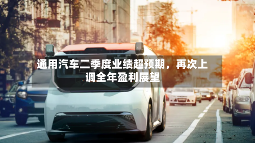 通用汽车二季度业绩超预期，再次上调全年盈利展望-第3张图片
