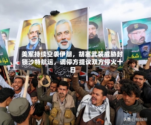 美军持续空袭伊朗，胡塞武装威胁封锁沙特航运	，调停方提议双方停火十日-第2张图片