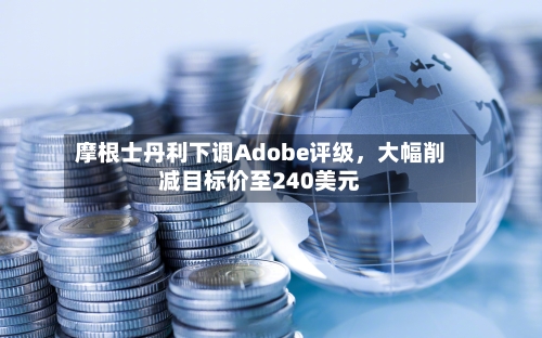 摩根士丹利下调Adobe评级，大幅削减目标价至240美元