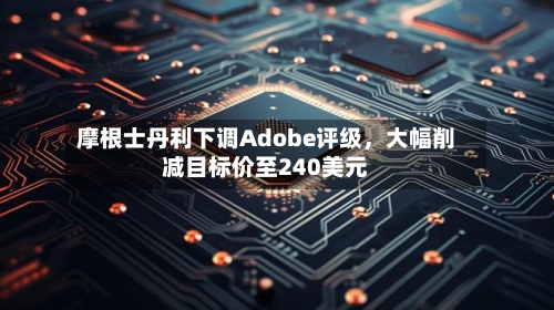 摩根士丹利下调Adobe评级，大幅削减目标价至240美元-第2张图片